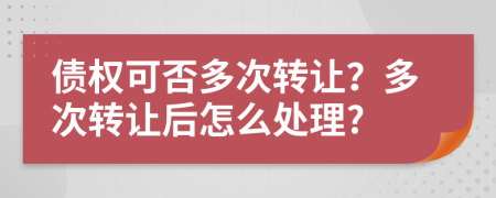 债权可否多次转让？多次转让后怎么处理?