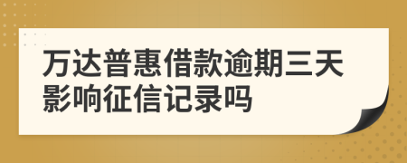 万达普惠借款逾期三天影响征信记录吗