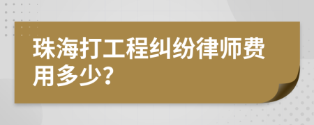 珠海打工程纠纷律师费用多少？