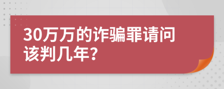 30万万的诈骗罪请问该判几年？