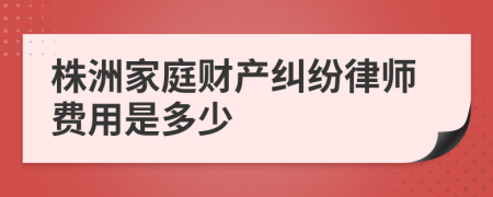 株洲家庭财产纠纷律师费用是多少