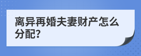 离异再婚夫妻财产怎么分配？