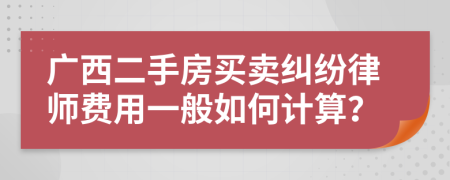 广西二手房买卖纠纷律师费用一般如何计算？