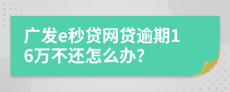 广发e秒贷网贷逾期16万不还怎么办？