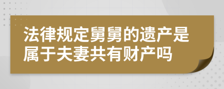 法律规定舅舅的遗产是属于夫妻共有财产吗