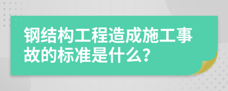 钢结构工程造成施工事故的标准是什么？