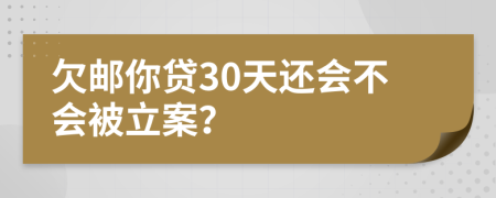 欠邮你贷30天还会不会被立案？