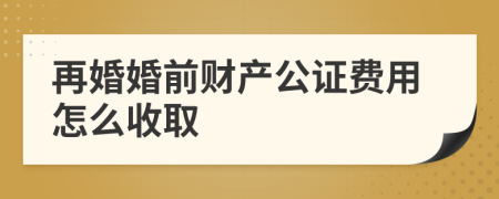 再婚婚前财产公证费用怎么收取