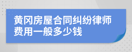 黄冈房屋合同纠纷律师费用一般多少钱