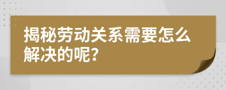 揭秘劳动关系需要怎么解决的呢？