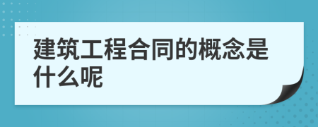 建筑工程合同的概念是什么呢