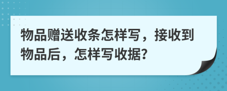 物品赠送收条怎样写，接收到物品后，怎样写收据？