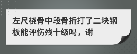 左尺桡骨中段骨折打了二块钢板能评伤残十级吗，谢