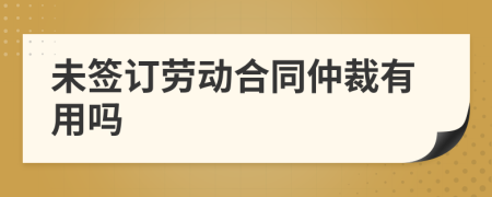 未签订劳动合同仲裁有用吗