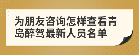 为朋友咨询怎样查看青岛醉驾最新人员名单