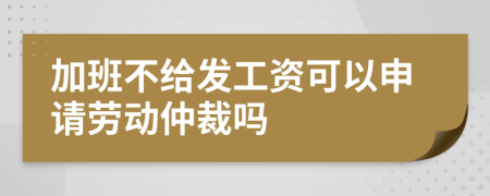 加班不给发工资可以申请劳动仲裁吗