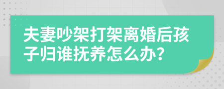 夫妻吵架打架离婚后孩子归谁抚养怎么办？