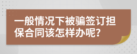 一般情况下被骗签订担保合同该怎样办呢？