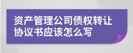 资产管理公司债权转让协议书应该怎么写