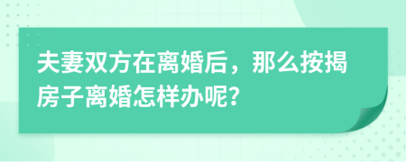 夫妻双方在离婚后，那么按揭房子离婚怎样办呢？