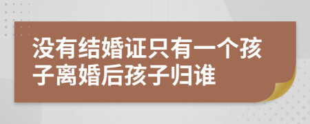 没有结婚证只有一个孩子离婚后孩子归谁