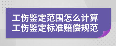 工伤鉴定范围怎么计算工伤鉴定标准赔偿规范