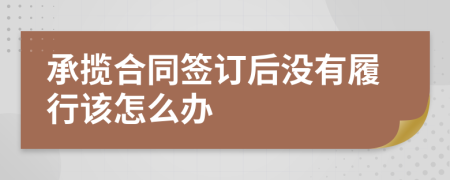 承揽合同签订后没有履行该怎么办