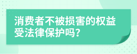 消费者不被损害的权益受法律保护吗？