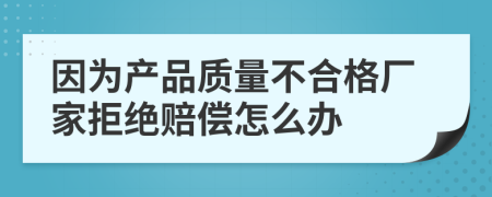 因为产品质量不合格厂家拒绝赔偿怎么办