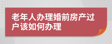 老年人办理婚前房产过户该如何办理