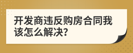 开发商违反购房合同我该怎么解决？