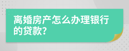 离婚房产怎么办理银行的贷款？