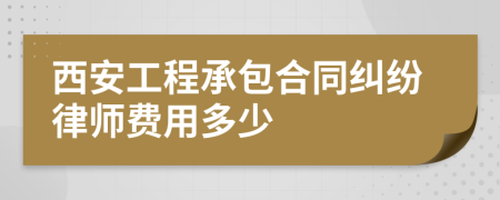 西安工程承包合同纠纷律师费用多少