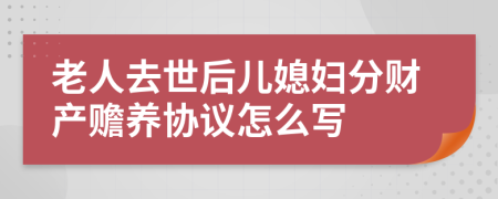 老人去世后儿媳妇分财产赡养协议怎么写