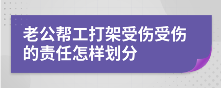 老公帮工打架受伤受伤的责任怎样划分