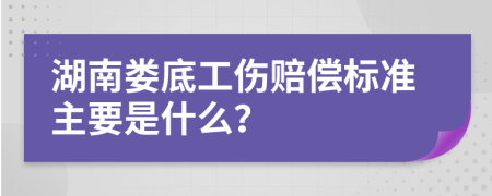 湖南娄底工伤赔偿标准主要是什么？