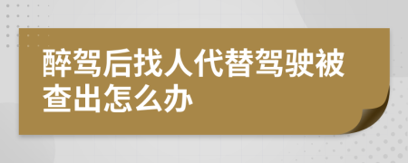 醉驾后找人代替驾驶被查出怎么办