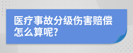 医疗事故分级伤害赔偿怎么算呢?