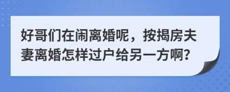 好哥们在闹离婚呢，按揭房夫妻离婚怎样过户给另一方啊？