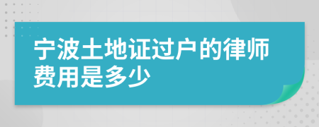 宁波土地证过户的律师费用是多少