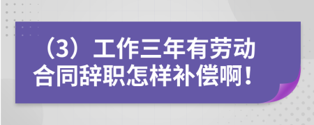 （3）工作三年有劳动合同辞职怎样补偿啊！