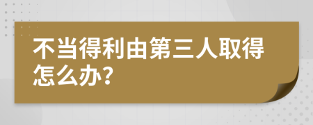 不当得利由第三人取得怎么办？