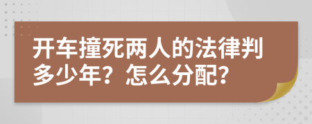 开车撞死两人的法律判多少年？怎么分配？