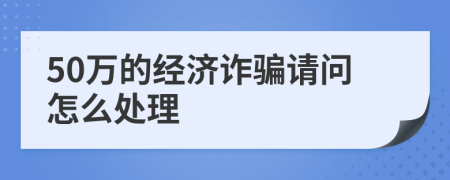 50万的经济诈骗请问怎么处理