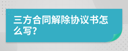 三方合同解除协议书怎么写？