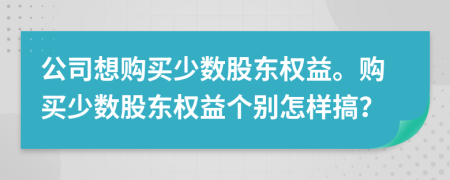 公司想购买少数股东权益。购买少数股东权益个别怎样搞？