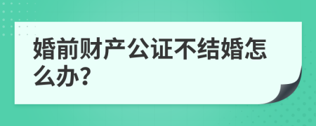 婚前财产公证不结婚怎么办？