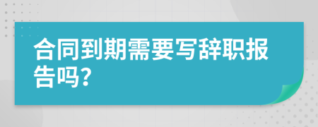 合同到期需要写辞职报告吗？