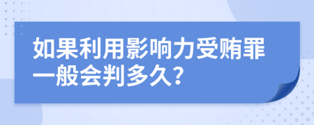 如果利用影响力受贿罪一般会判多久？