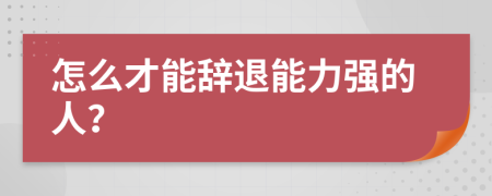 怎么才能辞退能力强的人？